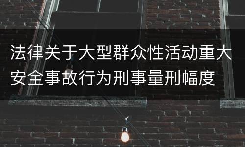 法律关于大型群众性活动重大安全事故行为刑事量刑幅度