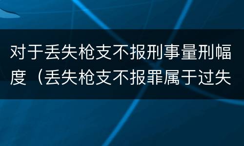 对于丢失枪支不报刑事量刑幅度（丢失枪支不报罪属于过失犯罪吗）