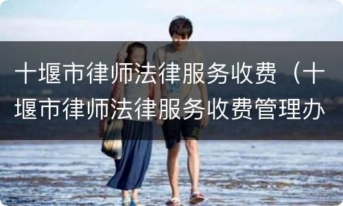 十堰市律师法律服务收费（十堰市律师法律服务收费管理办法）