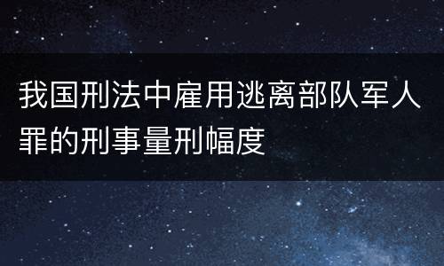 我国刑法中雇用逃离部队军人罪的刑事量刑幅度