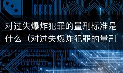 对过失爆炸犯罪的量刑标准是什么（对过失爆炸犯罪的量刑标准是什么意思）