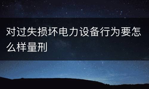 对过失损坏电力设备行为要怎么样量刑