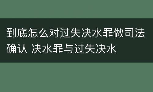 到底怎么对过失决水罪做司法确认 决水罪与过失决水