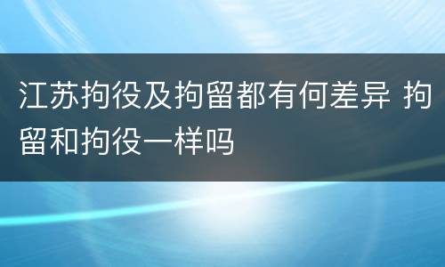 江苏拘役及拘留都有何差异 拘留和拘役一样吗
