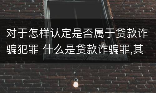 对于怎样认定是否属于贷款诈骗犯罪 什么是贷款诈骗罪,其犯罪构成是什么