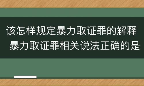 该怎样规定暴力取证罪的解释 暴力取证罪相关说法正确的是