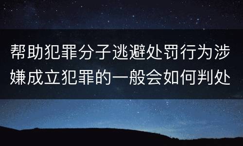 帮助犯罪分子逃避处罚行为涉嫌成立犯罪的一般会如何判处