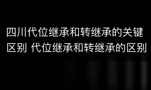 四川代位继承和转继承的关键区别 代位继承和转继承的区别和联系