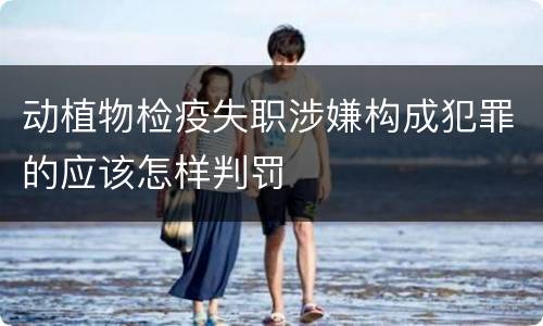 动植物检疫失职涉嫌构成犯罪的应该怎样判罚