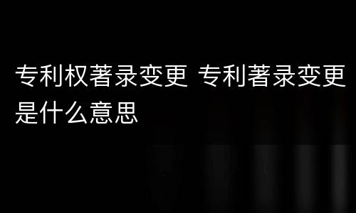 专利权著录变更 专利著录变更是什么意思