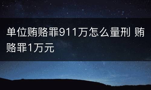 单位贿赂罪911万怎么量刑 贿赂罪1万元