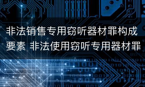 非法销售专用窃听器材罪构成要素 非法使用窃听专用器材罪