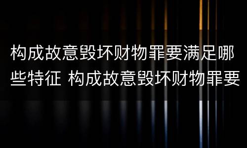 构成故意毁坏财物罪要满足哪些特征 构成故意毁坏财物罪要满足哪些特征