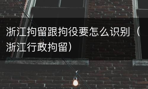 浙江拘留跟拘役要怎么识别（浙江行政拘留）