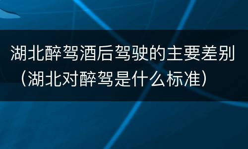 湖北醉驾酒后驾驶的主要差别（湖北对醉驾是什么标准）