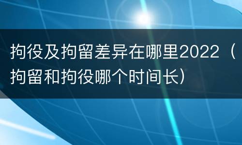拘役及拘留差异在哪里2022（拘留和拘役哪个时间长）