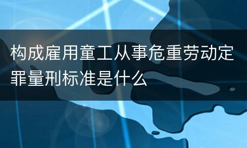 构成雇用童工从事危重劳动定罪量刑标准是什么