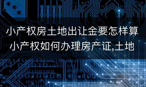 小产权房土地出让金要怎样算 小产权如何办理房产证,土地出让金多少钱
