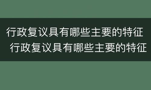 行政复议具有哪些主要的特征 行政复议具有哪些主要的特征和程序
