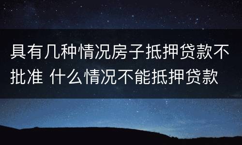 具有几种情况房子抵押贷款不批准 什么情况不能抵押贷款