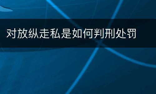 对放纵走私是如何判刑处罚