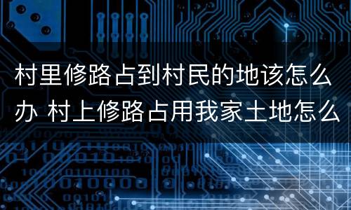 村里修路占到村民的地该怎么办 村上修路占用我家土地怎么办