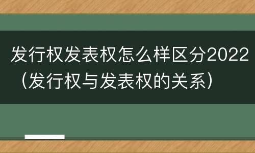 发行权发表权怎么样区分2022（发行权与发表权的关系）