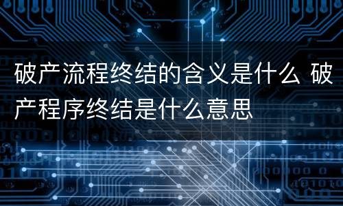 破产流程终结的含义是什么 破产程序终结是什么意思