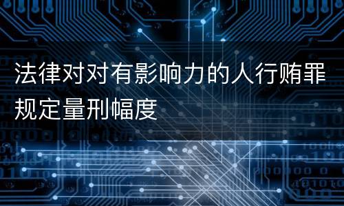 法律对对有影响力的人行贿罪规定量刑幅度