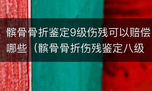 髌骨骨折鉴定9级伤残可以赔偿哪些（髌骨骨折伤残鉴定八级赔偿多少钱?）