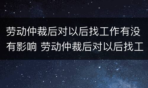 劳动仲裁后对以后找工作有没有影响 劳动仲裁后对以后找工作有影响吗