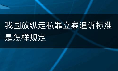 我国放纵走私罪立案追诉标准是怎样规定