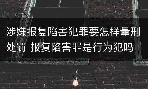 涉嫌报复陷害犯罪要怎样量刑处罚 报复陷害罪是行为犯吗