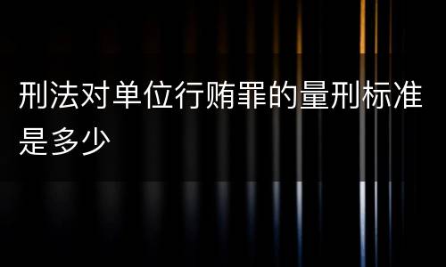 刑法对单位行贿罪的量刑标准是多少