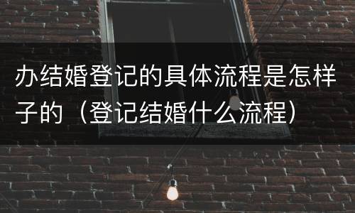 办结婚登记的具体流程是怎样子的（登记结婚什么流程）