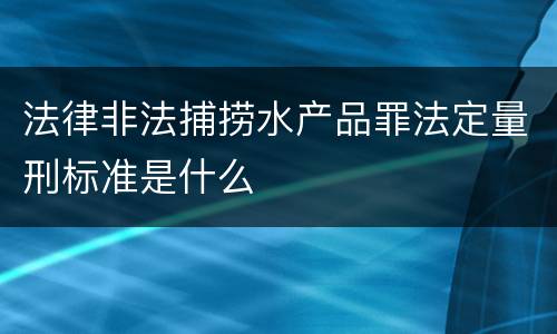 法律非法捕捞水产品罪法定量刑标准是什么