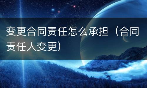 变更合同责任怎么承担（合同责任人变更）