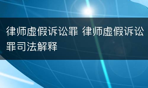 律师虚假诉讼罪 律师虚假诉讼罪司法解释