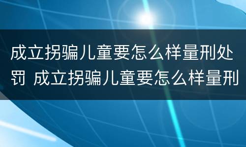 成立拐骗儿童要怎么样量刑处罚 成立拐骗儿童要怎么样量刑处罚案例