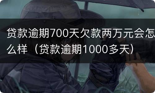 贷款逾期700天欠款两万元会怎么样（贷款逾期1000多天）
