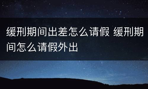 缓刑期间出差怎么请假 缓刑期间怎么请假外出