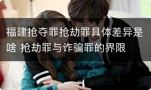 福建抢夺罪抢劫罪具体差异是啥 抢劫罪与诈骗罪的界限