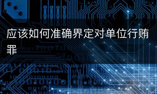 应该如何准确界定对单位行贿罪