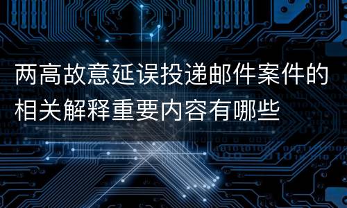 两高故意延误投递邮件案件的相关解释重要内容有哪些