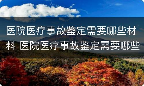 医院医疗事故鉴定需要哪些材料 医院医疗事故鉴定需要哪些材料和手续