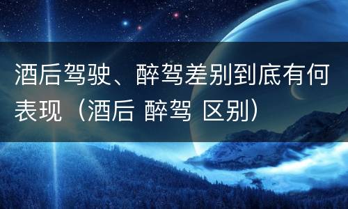 酒后驾驶、醉驾差别到底有何表现（酒后 醉驾 区别）