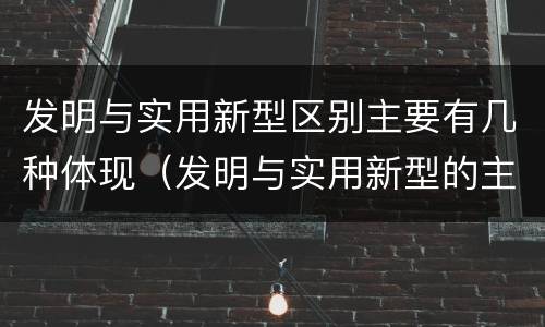 发明与实用新型区别主要有几种体现（发明与实用新型的主要区别）