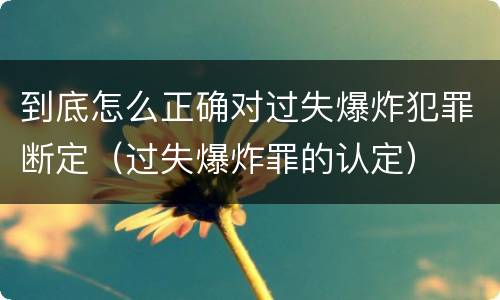 到底怎么正确对过失爆炸犯罪断定（过失爆炸罪的认定）