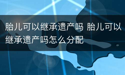 胎儿可以继承遗产吗 胎儿可以继承遗产吗怎么分配
