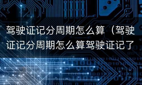 驾驶证记分周期怎么算（驾驶证记分周期怎么算驾驶证记了14分）